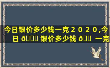 今日银价多少钱一克２０２０,今日 💐 银价多少钱 🐠 一克2020年8月